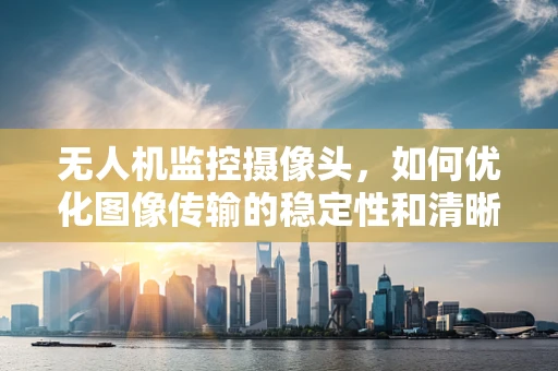 无人机监控摄像头，如何优化图像传输的稳定性和清晰度？