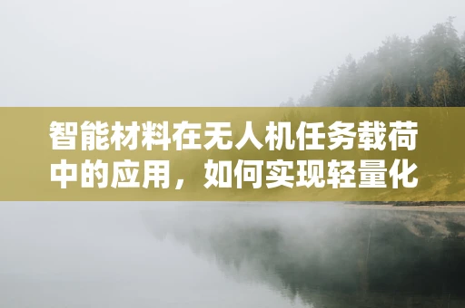 智能材料在无人机任务载荷中的应用，如何实现轻量化与高效能？