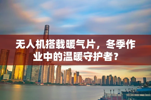 无人机搭载暖气片，冬季作业中的温暖守护者？