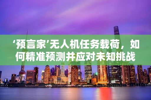 ‘预言家’无人机任务载荷，如何精准预测并应对未知挑战？