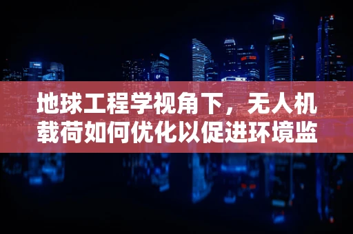 地球工程学视角下，无人机载荷如何优化以促进环境监测？