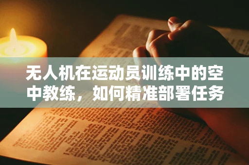 无人机在运动员训练中的空中教练，如何精准部署任务载荷以优化训练效果？