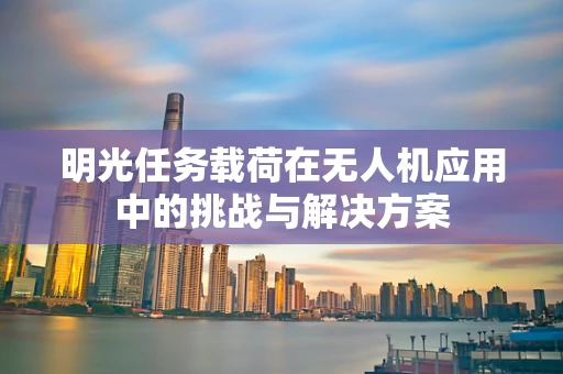 明光任务载荷在无人机应用中的挑战与解决方案