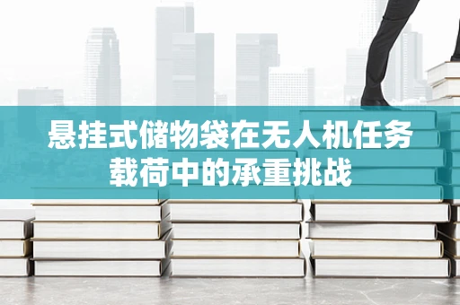 悬挂式储物袋在无人机任务载荷中的承重挑战