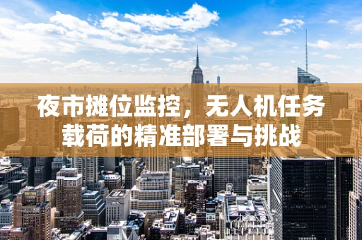 夜市摊位监控，无人机任务载荷的精准部署与挑战