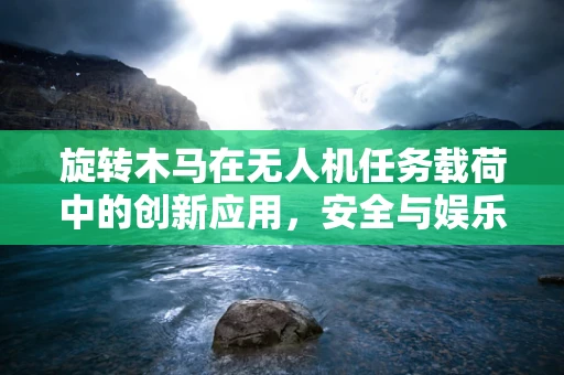 旋转木马在无人机任务载荷中的创新应用，安全与娱乐的双重挑战
