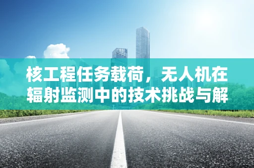核工程任务载荷，无人机在辐射监测中的技术挑战与解决方案