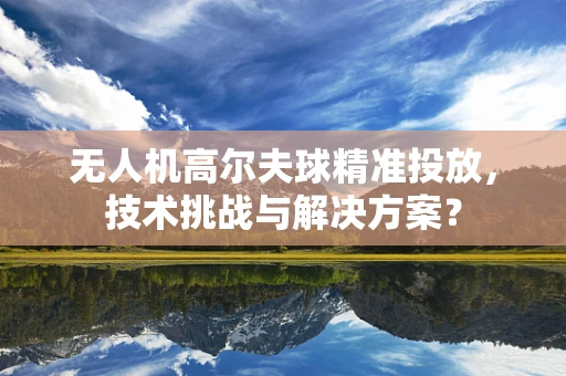 无人机高尔夫球精准投放，技术挑战与解决方案？