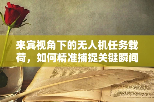 来宾视角下的无人机任务载荷，如何精准捕捉关键瞬间？