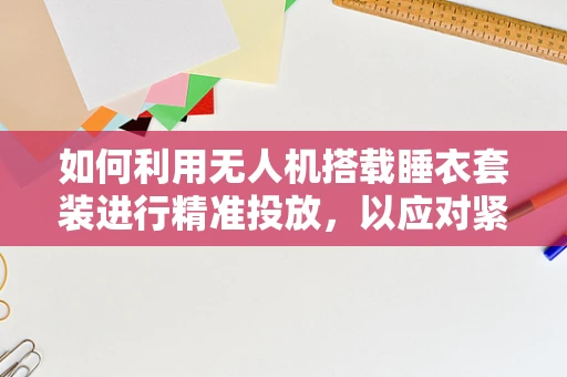 如何利用无人机搭载睡衣套装进行精准投放，以应对紧急情况？