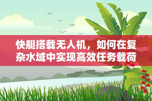 快艇搭载无人机，如何在复杂水域中实现高效任务载荷？