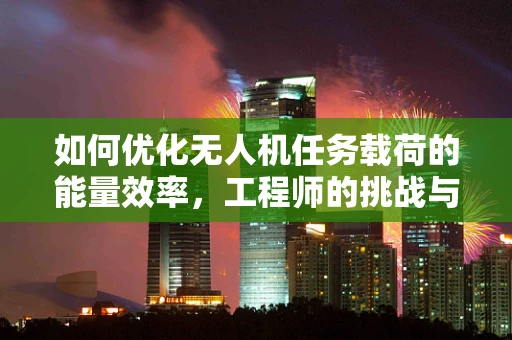 如何优化无人机任务载荷的能量效率，工程师的挑战与策略？