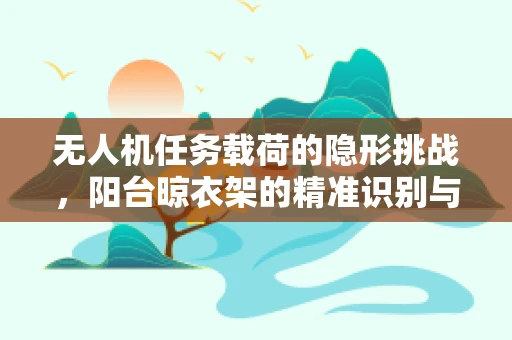 无人机任务载荷的隐形挑战，阳台晾衣架的精准识别与避障