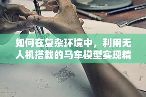 如何在复杂环境中，利用无人机搭载的马车模型实现精准定位？