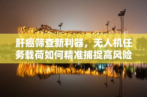 肝癌筛查新利器，无人机任务载荷如何精准捕捉高风险区域？