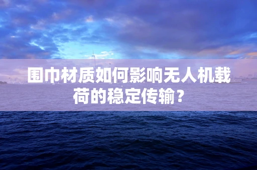 围巾材质如何影响无人机载荷的稳定传输？