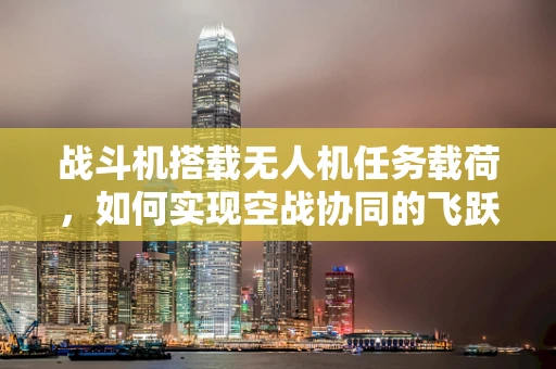 战斗机搭载无人机任务载荷，如何实现空战协同的飞跃？