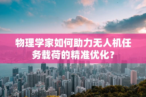 物理学家如何助力无人机任务载荷的精准优化？