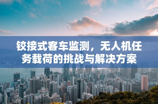 铰接式客车监测，无人机任务载荷的挑战与解决方案