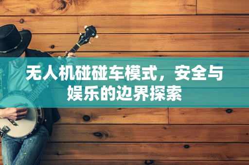 无人机碰碰车模式，安全与娱乐的边界探索