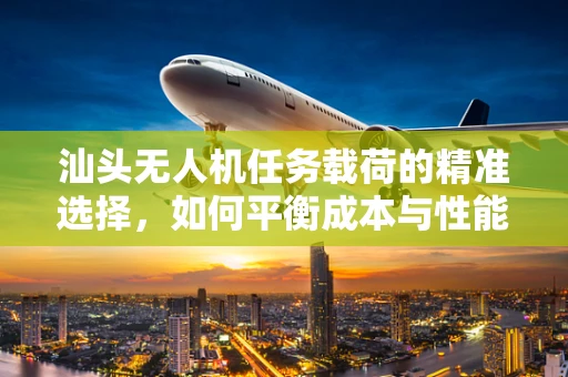 汕头无人机任务载荷的精准选择，如何平衡成本与性能？