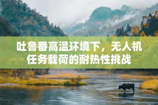 吐鲁番高温环境下，无人机任务载荷的耐热性挑战