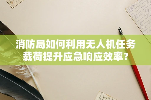 消防局如何利用无人机任务载荷提升应急响应效率？