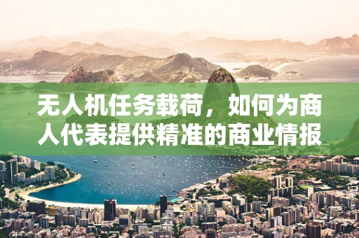 无人机任务载荷，如何为商人代表提供精准的商业情报？