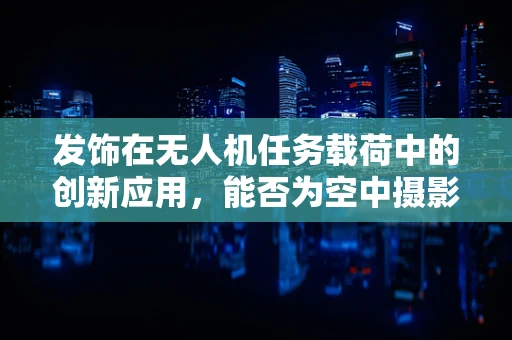 发饰在无人机任务载荷中的创新应用，能否为空中摄影带来新视角？