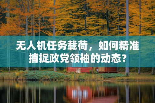 无人机任务载荷，如何精准捕捉政党领袖的动态？