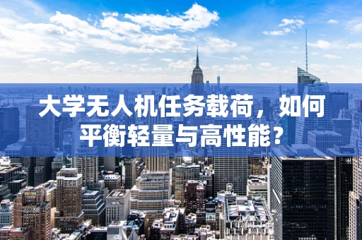 大学无人机任务载荷，如何平衡轻量与高性能？