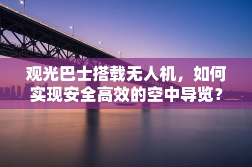 观光巴士搭载无人机，如何实现安全高效的空中导览？