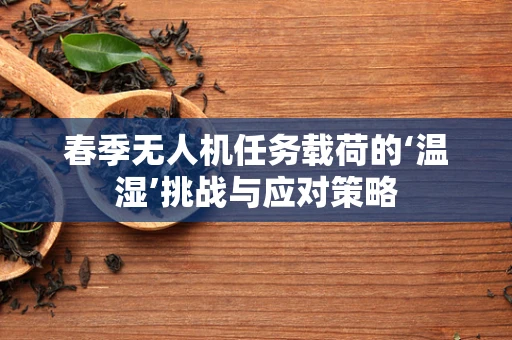 春季无人机任务载荷的‘温湿’挑战与应对策略