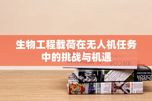 生物工程载荷在无人机任务中的挑战与机遇