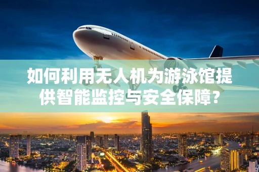 如何利用无人机为游泳馆提供智能监控与安全保障？