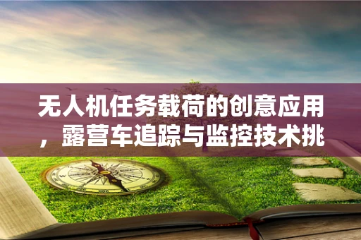 无人机任务载荷的创意应用，露营车追踪与监控技术挑战