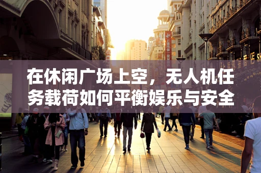 在休闲广场上空，无人机任务载荷如何平衡娱乐与安全？