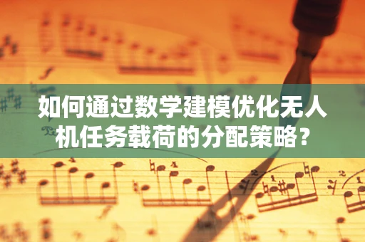 如何通过数学建模优化无人机任务载荷的分配策略？