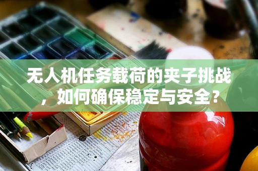 无人机任务载荷的夹子挑战，如何确保稳定与安全？