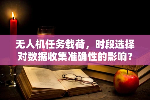 无人机任务载荷，时段选择对数据收集准确性的影响？