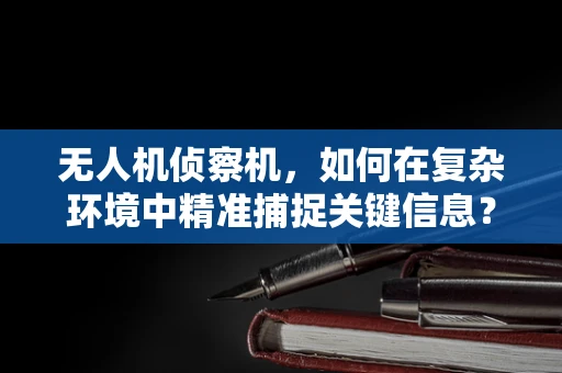 无人机侦察机，如何在复杂环境中精准捕捉关键信息？
