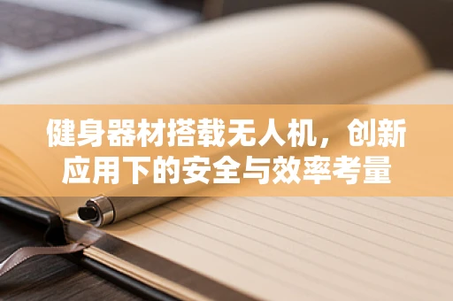 健身器材搭载无人机，创新应用下的安全与效率考量