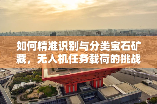 如何精准识别与分类宝石矿藏，无人机任务载荷的挑战与机遇？
