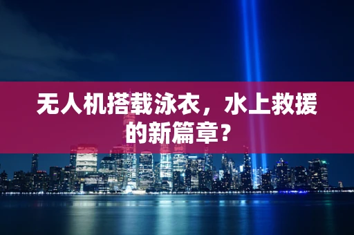 无人机搭载泳衣，水上救援的新篇章？