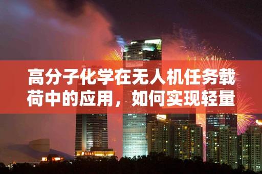 高分子化学在无人机任务载荷中的应用，如何实现轻量化与耐久性的双重提升？