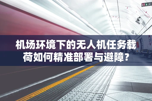 机场环境下的无人机任务载荷如何精准部署与避障？