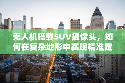 无人机搭载SUV摄像头，如何在复杂地形中实现精准定位？