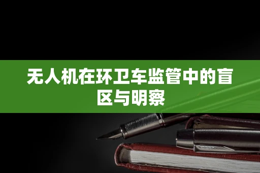 无人机在环卫车监管中的盲区与明察