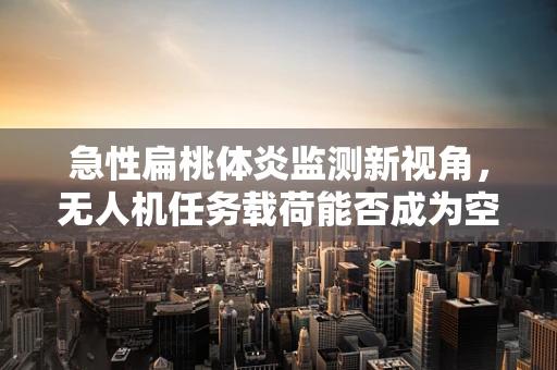 急性扁桃体炎监测新视角，无人机任务载荷能否成为空中医生？