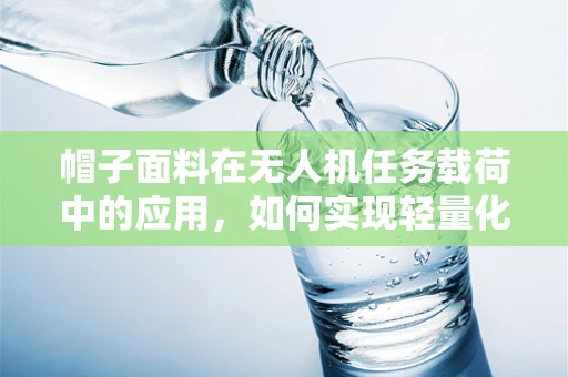帽子面料在无人机任务载荷中的应用，如何实现轻量化与功能性的平衡？